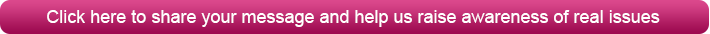 click here to share your message and help us raise awareness of real issues